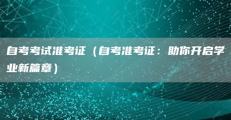 自考考试准考证（自考准考证：助你开启学业新篇章）
