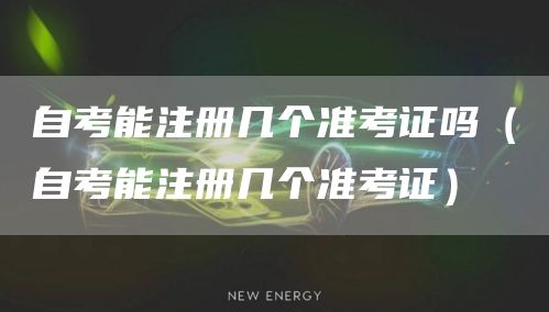 自考能注册几个准考证吗（自考能注册几个准考证）(图1)