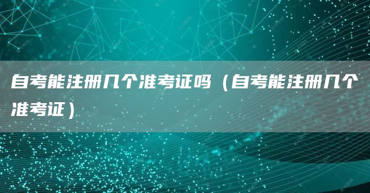 自考能注册几个准考证吗（自考能注册几个准考证）