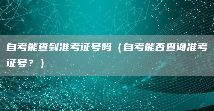 自考能查到准考证号吗（自考能否查询准考证号？）