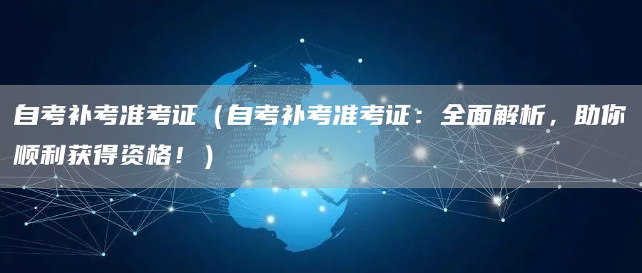 自考补考准考证（自考补考准考证：全面解析，助你顺利获得资格！）