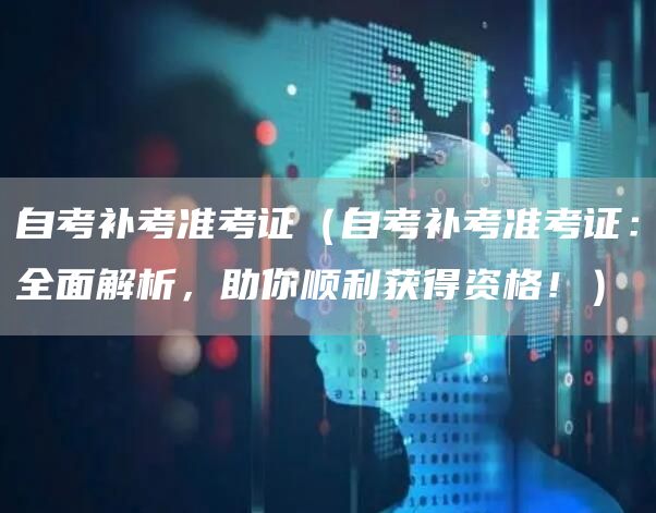 自考补考准考证（自考补考准考证：全面解析，助你顺利获得资格！）(图1)