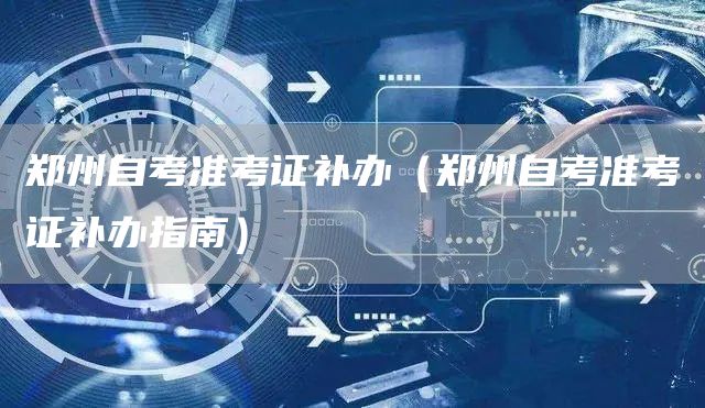 郑州自考准考证补办（郑州自考准考证补办指南）