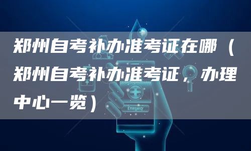郑州自考补办准考证在哪（郑州自考补办准考证，办理中心一览）