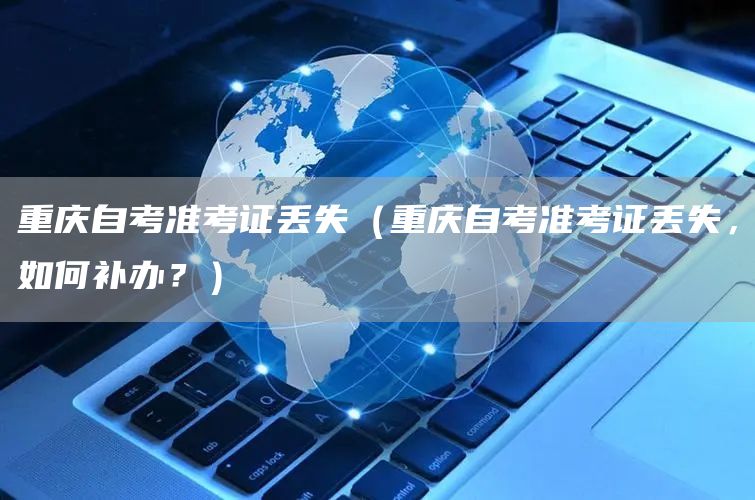 重庆自考准考证丢失（重庆自考准考证丢失，如何补办？）