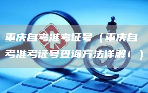 重庆自考准考证号（重庆自考准考证号查询方法详解！）(图1)