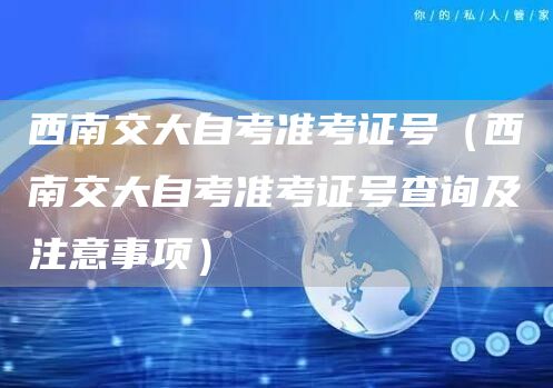 西南交大自考准考证号（西南交大自考准考证号查询及注意事项）(图1)