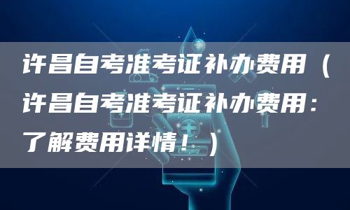 许昌自考准考证补办费用（许昌自考准考证补办费用：了解费用详情！）(图1)