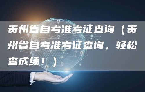 贵州省自考准考证查询（贵州省自考准考证查询，轻松查成绩！）
