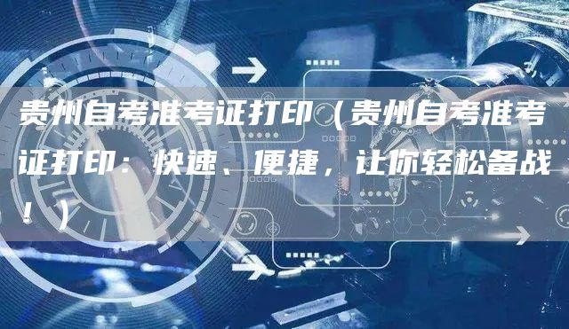 贵州自考准考证打印（贵州自考准考证打印：快速、便捷，让你轻松备战！）