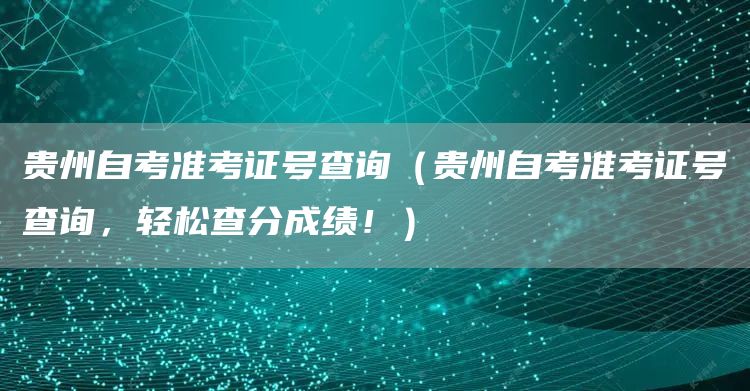 贵州自考准考证号查询（贵州自考准考证号查询，轻松查分成绩！）