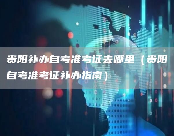 贵阳补办自考准考证去哪里（贵阳自考准考证补办指南）