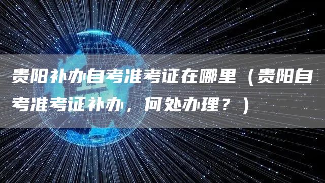贵阳补办自考准考证在哪里（贵阳自考准考证补办，何处办理？）