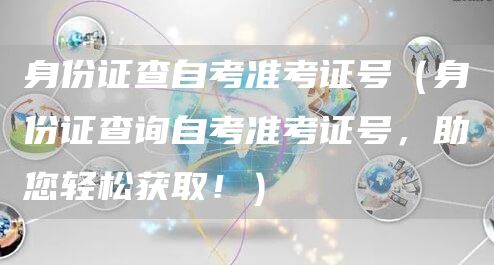 身份证查自考准考证号（身份证查询自考准考证号，助您轻松获取！）