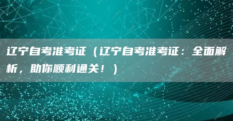 辽宁自考准考证（辽宁自考准考证：全面解析，助你顺利通关！）(图1)