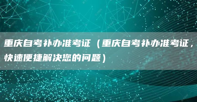 重庆自考补办准考证（重庆自考补办准考证，快速便捷解决您的问题）(图1)