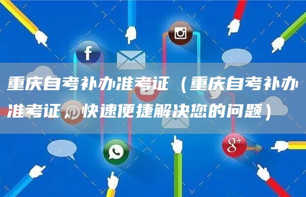 重庆自考补办准考证（重庆自考补办准考证，快速便捷解决您的问题）
