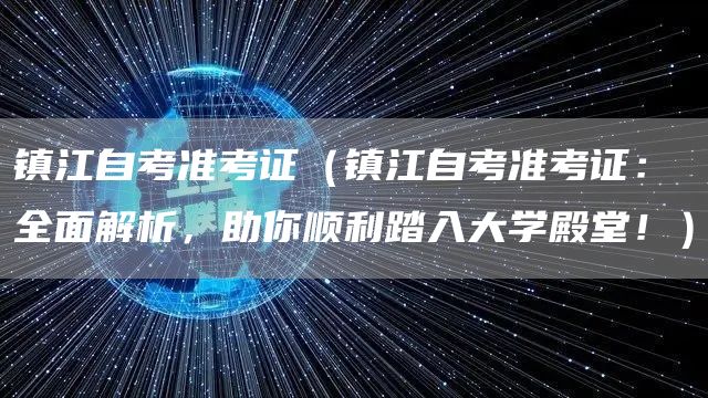 镇江自考准考证（镇江自考准考证：全面解析，助你顺利踏入大学殿堂！）