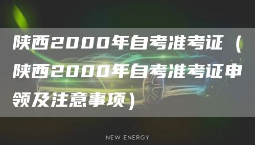 陕西2000年自考准考证（陕西2000年自考准考证申领及注意事项）(图1)