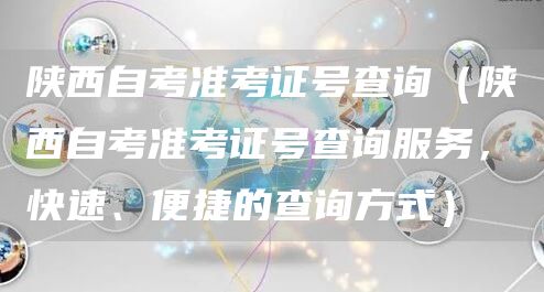 陕西自考准考证号查询（陕西自考准考证号查询服务，快速、便捷的查询方式）