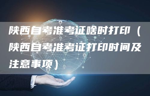 陕西自考准考证啥时打印（陕西自考准考证打印时间及注意事项）(图1)
