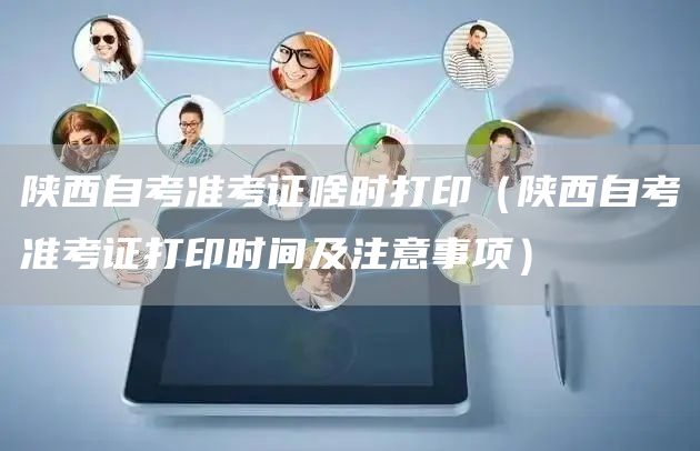 陕西自考准考证啥时打印（陕西自考准考证打印时间及注意事项）