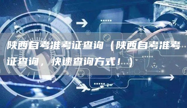陕西自考准考证查询（陕西自考准考证查询，快速查询方式！）(图1)