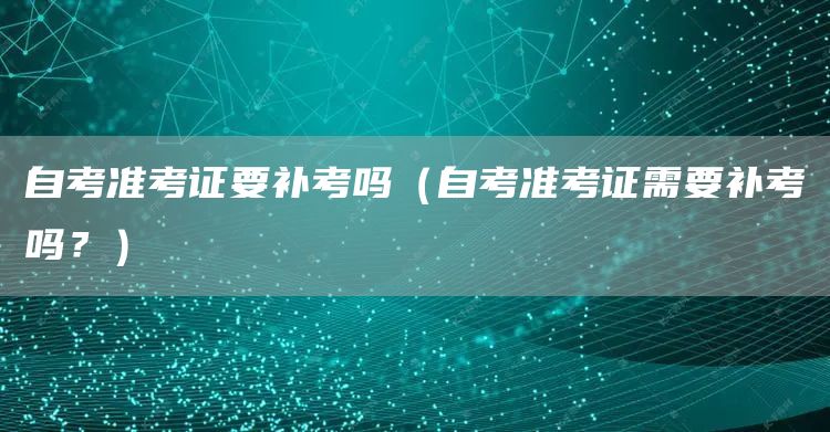 自考准考证要补考吗（自考准考证需要补考吗？）