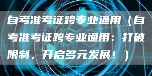 自考准考证跨专业通用（自考准考证跨专业通用：打破限制，开启多元发展！）