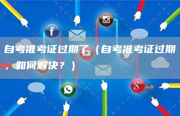 自考准考证过期了（自考准考证过期，如何解决？）(图1)