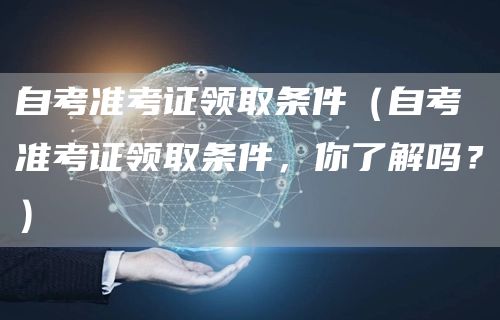 自考准考证领取条件（自考准考证领取条件，你了解吗？）(图1)