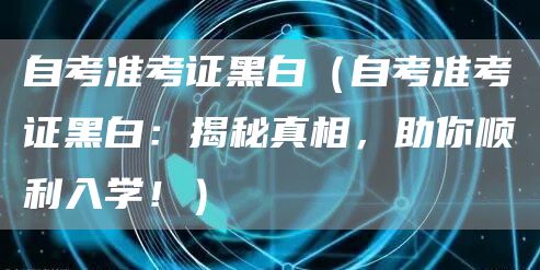 自考准考证黑白（自考准考证黑白：揭秘真相，助你顺利入学！）