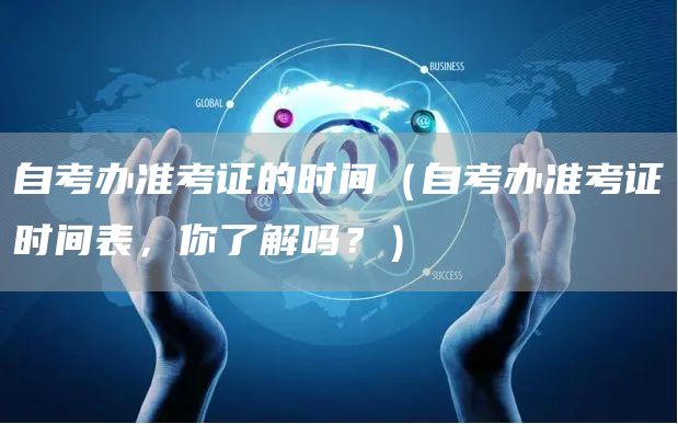 自考办准考证的时间（自考办准考证时间表，你了解吗？）