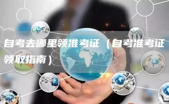 自考去哪里领准考证（自考准考证领取指南）(图1)