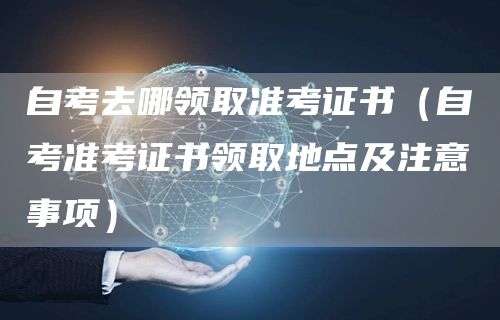 自考去哪领取准考证书（自考准考证书领取地点及注意事项）