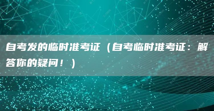 自考发的临时准考证（自考临时准考证：解答你的疑问！）