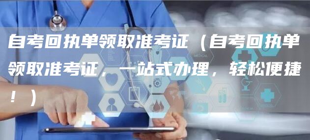 自考回执单领取准考证（自考回执单领取准考证，一站式办理，轻松便捷！）