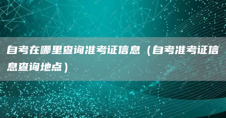 自考在哪里查询准考证信息（自考准考证信息查询地点）(图1)