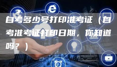 自考多少号打印准考证（自考准考证打印日期，你知道吗？）