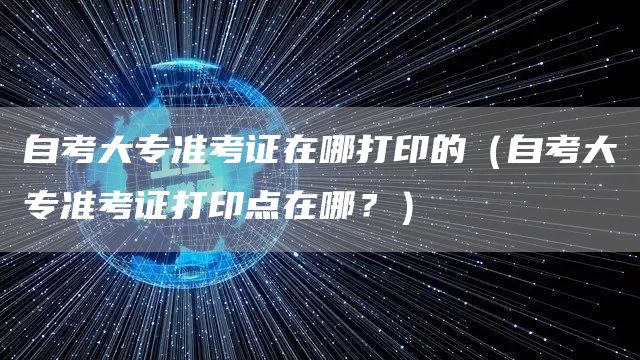 自考大专准考证在哪打印的（自考大专准考证打印点在哪？）(图1)