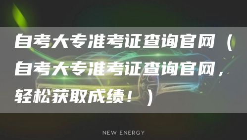 自考大专准考证查询官网（自考大专准考证查询官网，轻松获取成绩！）(图1)