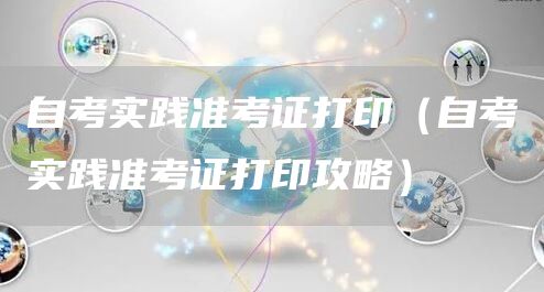 自考实践准考证打印（自考实践准考证打印攻略）