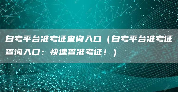自考平台准考证查询入口（自考平台准考证查询入口：快速查准考证！）