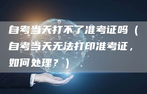 自考当天打不了准考证吗（自考当天无法打印准考证，如何处理？）(图1)