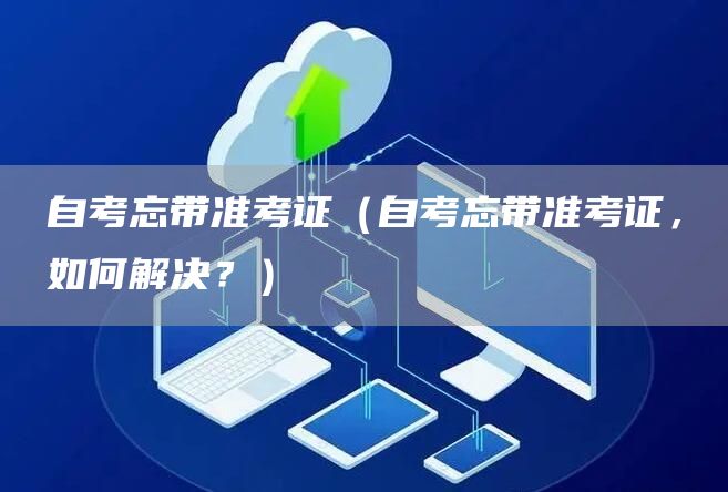 自考忘带准考证（自考忘带准考证，如何解决？）