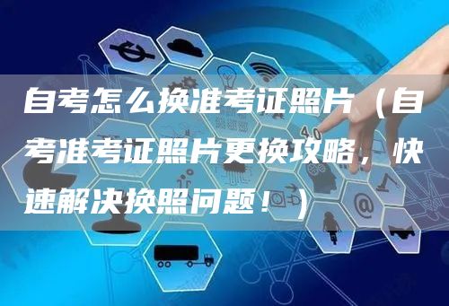 自考怎么换准考证照片（自考准考证照片更换攻略，快速解决换照问题！）