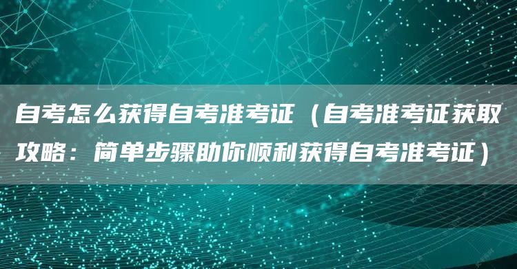 自考怎么获得自考准考证（自考准考证获取攻略：简单步骤助你顺利获得自考准考证）(图1)
