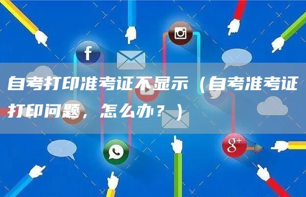 自考打印准考证不显示（自考准考证打印问题，怎么办？）(图1)