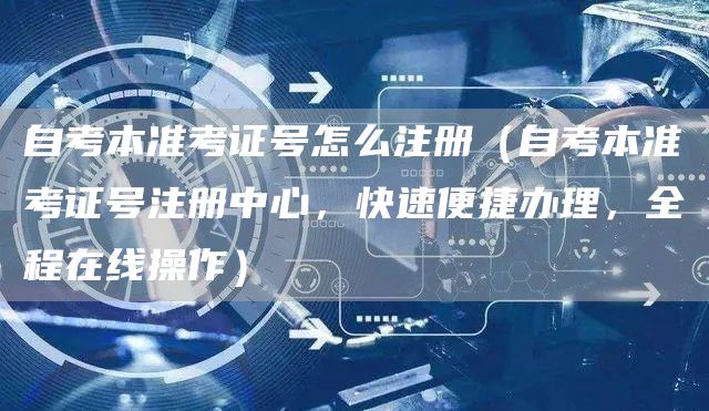 自考本准考证号怎么注册（自考本准考证号注册中心，快速便捷办理，全程在线操作）(图1)