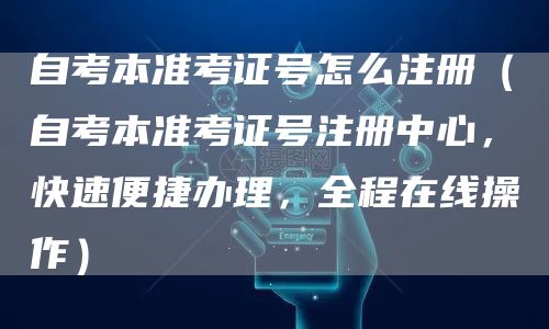 自考本准考证号怎么注册（自考本准考证号注册中心，快速便捷办理，全程在线操作）